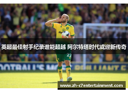 英超最佳射手纪录谁能超越 阿尔特塔时代或迎新传奇