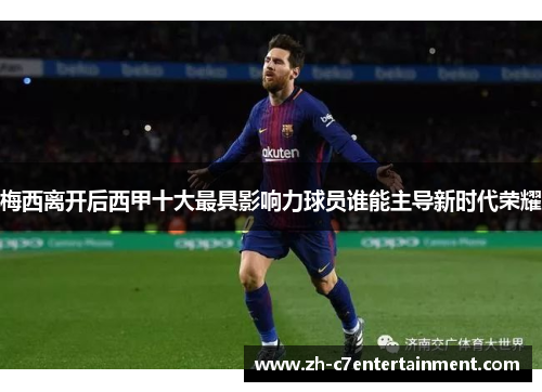 梅西离开后西甲十大最具影响力球员谁能主导新时代荣耀