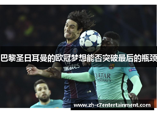 巴黎圣日耳曼的欧冠梦想能否突破最后的瓶颈