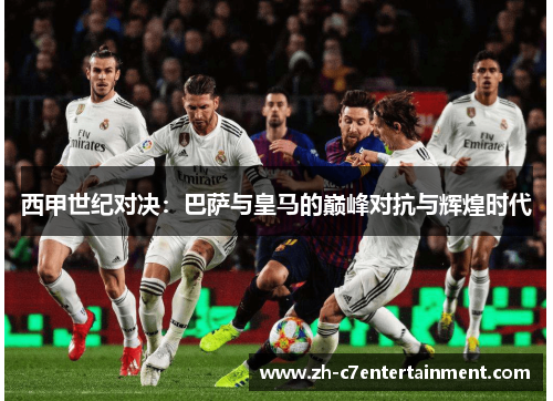 西甲世纪对决：巴萨与皇马的巅峰对抗与辉煌时代