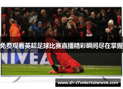 免费观看英超足球比赛直播精彩瞬间尽在掌握