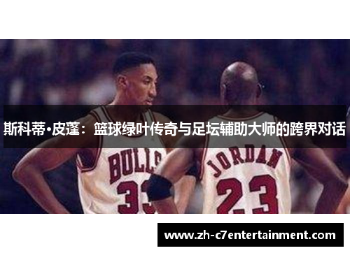 斯科蒂·皮蓬：篮球绿叶传奇与足坛辅助大师的跨界对话