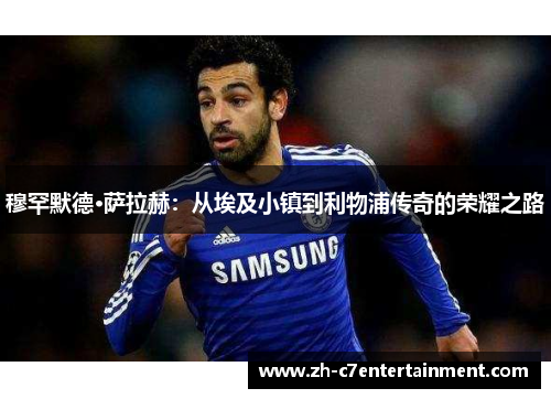 穆罕默德·萨拉赫：从埃及小镇到利物浦传奇的荣耀之路