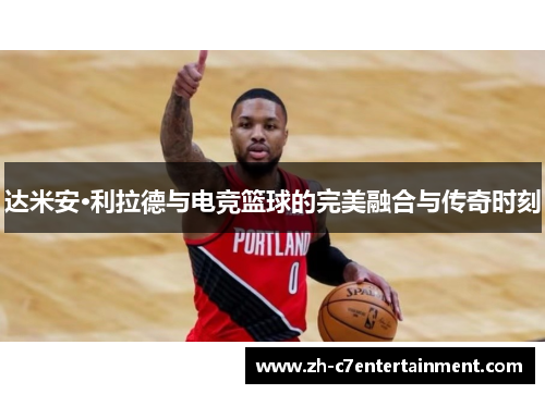 达米安·利拉德与电竞篮球的完美融合与传奇时刻