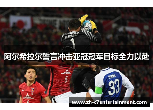阿尔希拉尔誓言冲击亚冠冠军目标全力以赴