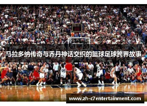 马拉多纳传奇与乔丹神话交织的篮球足球跨界故事