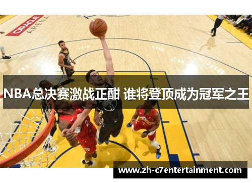NBA总决赛激战正酣 谁将登顶成为冠军之王