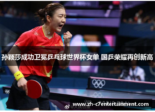 孙颖莎成功卫冕乒乓球世界杯女单 国乒荣耀再创新高