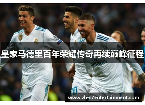 皇家马德里百年荣耀传奇再续巅峰征程