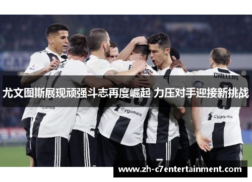 尤文图斯展现顽强斗志再度崛起 力压对手迎接新挑战