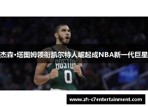 杰森·塔图姆领衔凯尔特人崛起成NBA新一代巨星