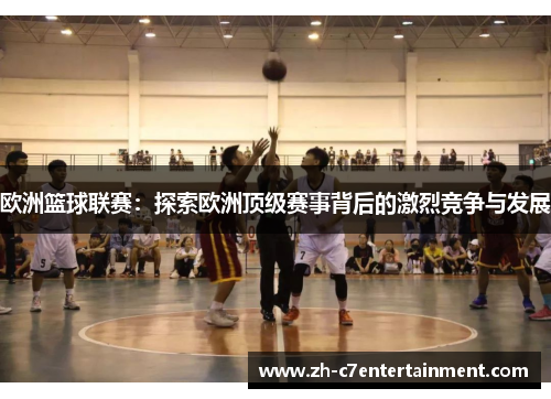 欧洲篮球联赛：探索欧洲顶级赛事背后的激烈竞争与发展