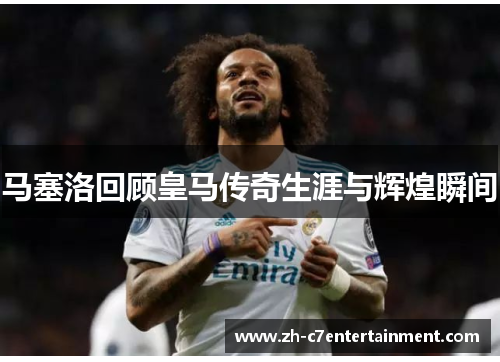 马塞洛回顾皇马传奇生涯与辉煌瞬间