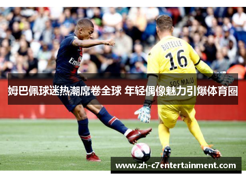 姆巴佩球迷热潮席卷全球 年轻偶像魅力引爆体育圈