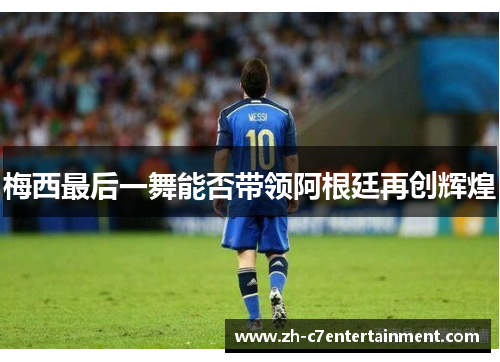 梅西最后一舞能否带领阿根廷再创辉煌