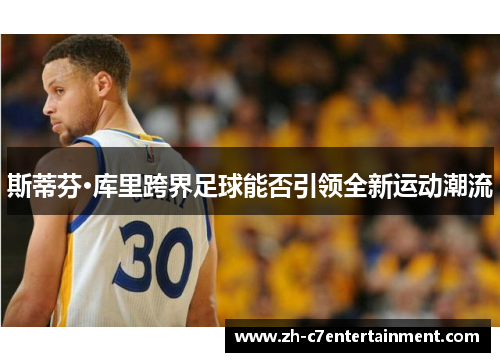 斯蒂芬·库里跨界足球能否引领全新运动潮流