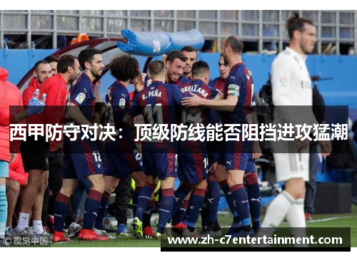西甲防守对决：顶级防线能否阻挡进攻猛潮