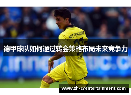 德甲球队如何通过转会策略布局未来竞争力