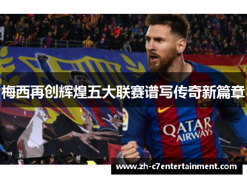 梅西再创辉煌五大联赛谱写传奇新篇章
