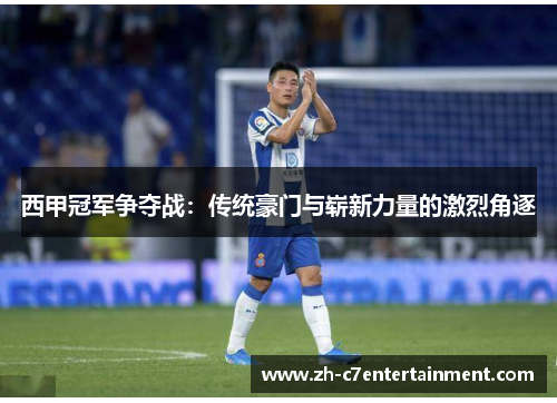 西甲冠军争夺战：传统豪门与崭新力量的激烈角逐