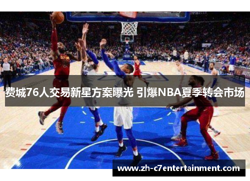 费城76人交易新星方案曝光 引爆NBA夏季转会市场