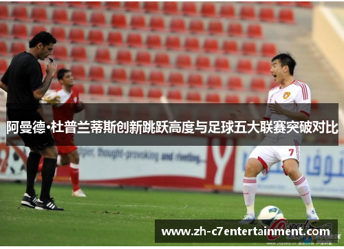 阿曼德·杜普兰蒂斯创新跳跃高度与足球五大联赛突破对比