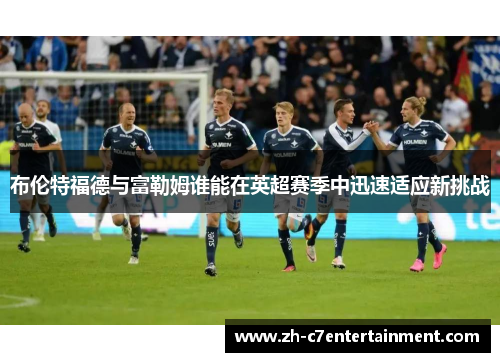 布伦特福德与富勒姆谁能在英超赛季中迅速适应新挑战