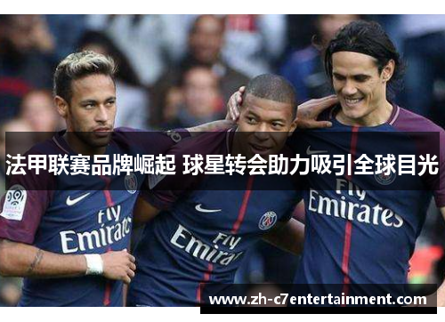 法甲联赛品牌崛起 球星转会助力吸引全球目光