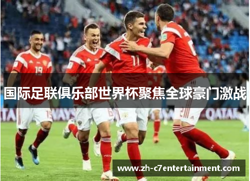 国际足联俱乐部世界杯聚焦全球豪门激战