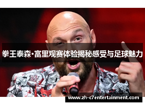 拳王泰森·富里观赛体验揭秘感受与足球魅力