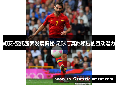 胡安·索托跨界发展揭秘 足球与其他领域的互动潜力