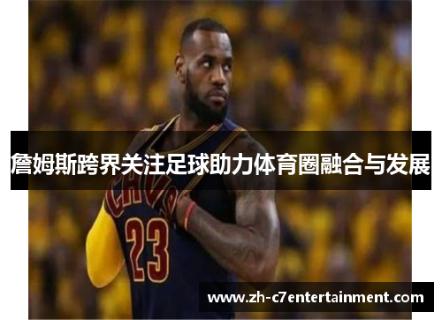 詹姆斯跨界关注足球助力体育圈融合与发展