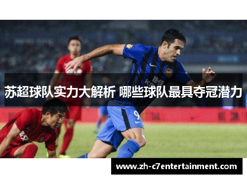 苏超球队实力大解析 哪些球队最具夺冠潜力