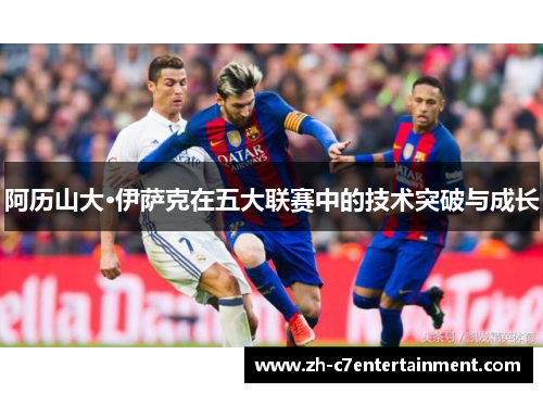 阿历山大·伊萨克在五大联赛中的技术突破与成长