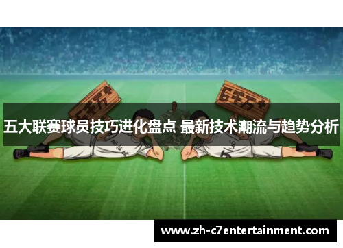 五大联赛球员技巧进化盘点 最新技术潮流与趋势分析