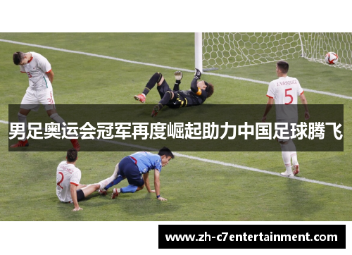 男足奥运会冠军再度崛起助力中国足球腾飞